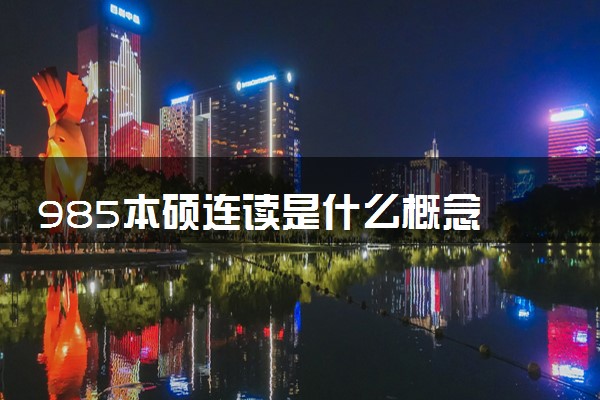 985本硕连读是什么概念 含金量高吗