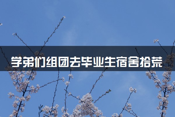 学弟们组团去毕业生宿舍拾荒 具体什么情况