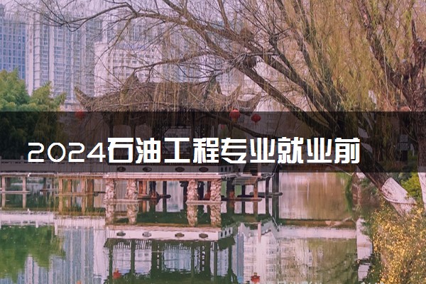 2024石油工程专业就业前景 未来发展趋势如何