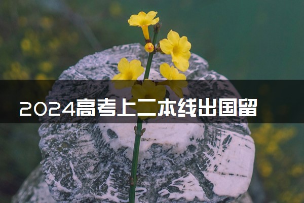 2024高考上二本线出国留学可以选择哪些国家 需要什么条件