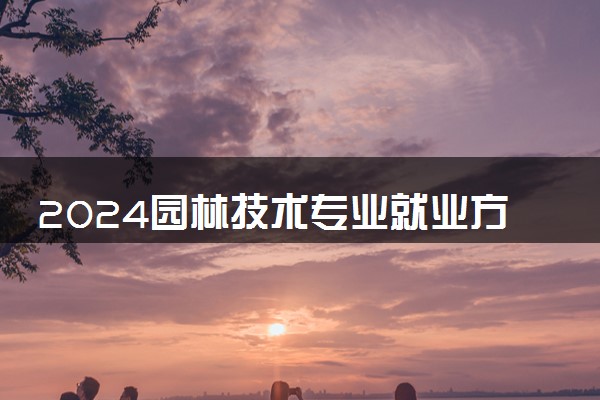 2024园林技术专业就业方向有哪些 未来发展前景如何