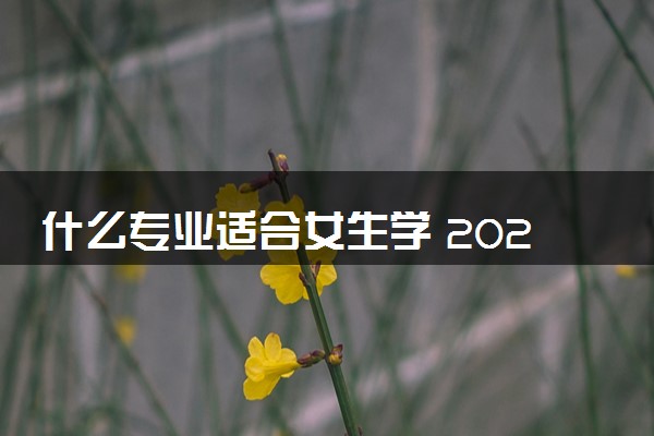 什么专业适合女生学 2024女生比较吃香的专业