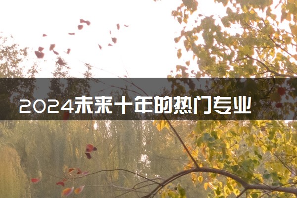 2024未来十年的热门专业 未来什么专业最好