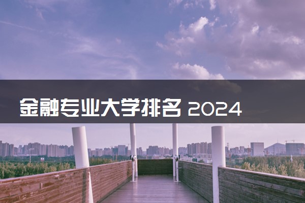 金融专业大学排名 2024名单一览表