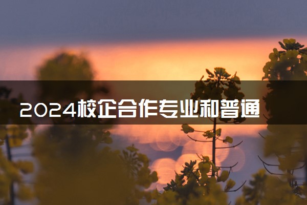 2024校企合作专业和普通专业有什么区别 有哪些不同