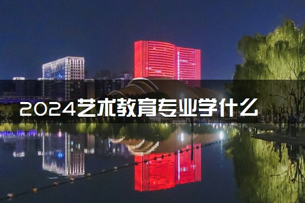 2024艺术教育专业学什么 有哪些专业课