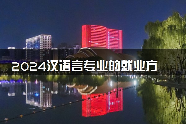 2024汉语言专业的就业方向有哪些 好不好就业