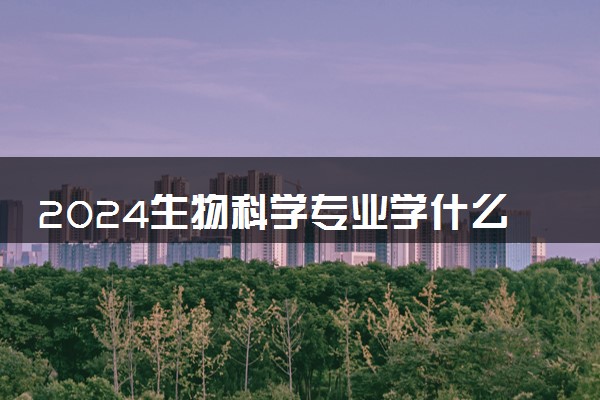 2024生物科学专业学什么 有哪些专业课
