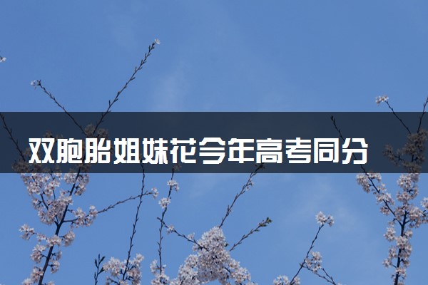 双胞胎姐妹花今年高考同分 考试也心有灵犀吗