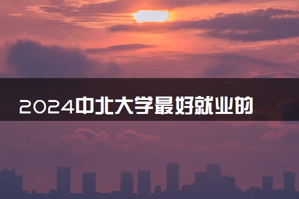 2024中北大学最好就业的专业 什么专业吃香