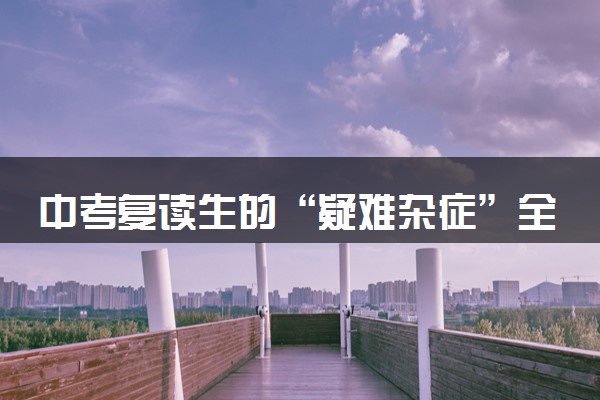 中考复读生的“疑难杂症”全解析
