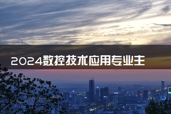 2024数控技术应用专业主要学什么 有哪些课程