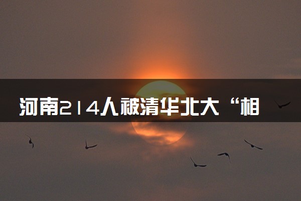 河南214人被清华北大“相中” 具体怎么回事