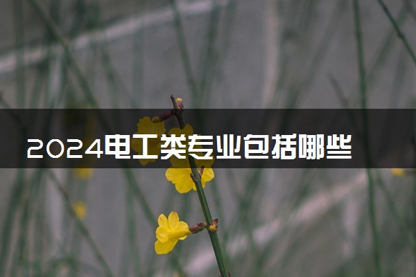 2024电工类专业包括哪些专业 什么专业好就业