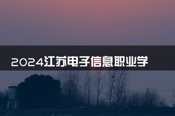 2024江苏电子信息职业学院招生章程 录取规则是什么