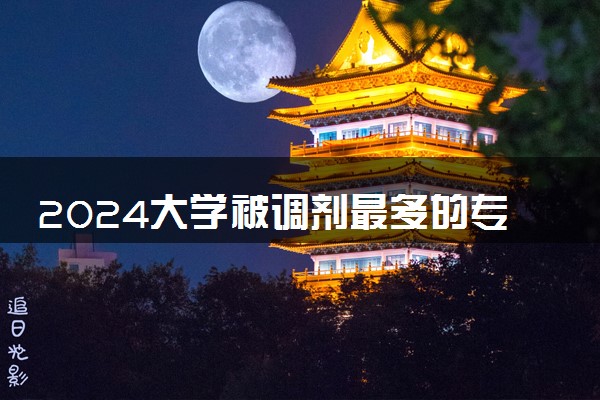 2024大学被调剂最多的专业 被调剂到不喜欢的专业怎么办