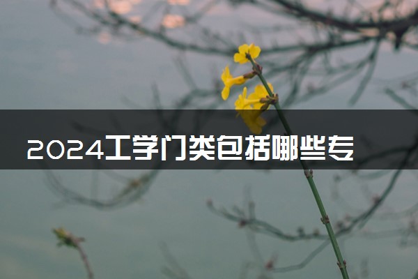 2024工学门类包括哪些专业 什么专业前景好值得读