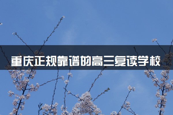 重庆正规靠谱的高三复读学校 复读学校实力排名