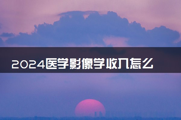 2024医学影像学收入怎么样 就业前景好吗