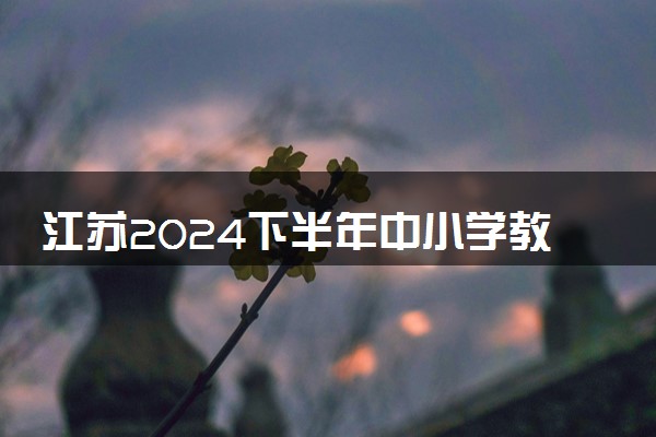 江苏2024下半年中小学教师资格考试笔试时间 几月几号考试