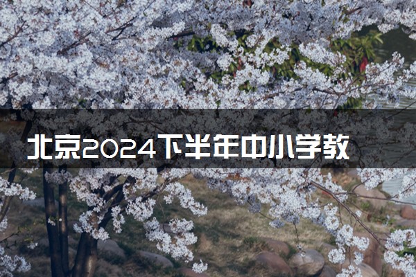 北京2024下半年中小学教师资格考试笔试报名时间 几号报名