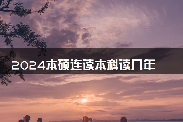 2024本硕连读本科读几年 什么时候能拿到毕业证