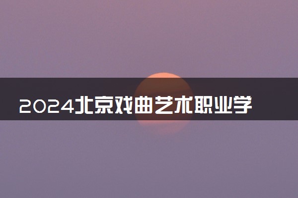 2024北京戏曲艺术职业学院招生章程 录取规则是什么