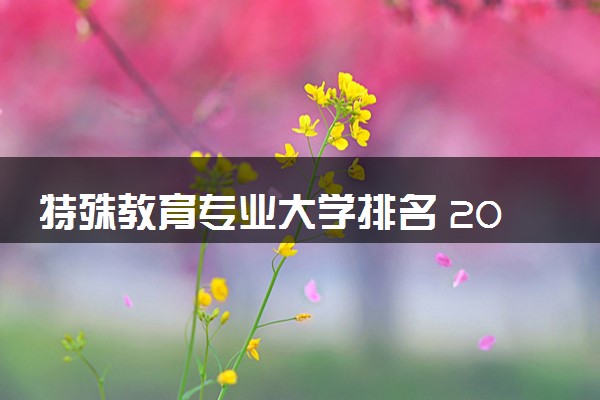 特殊教育专业大学排名 2024哪个学校推荐报考
