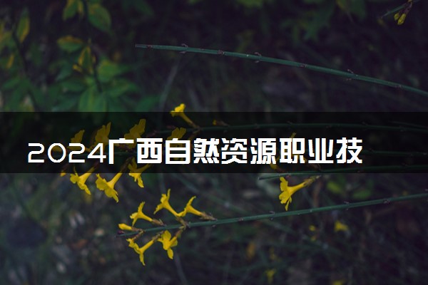 2024广西自然资源职业技术学院招生章程 录取规则是什么