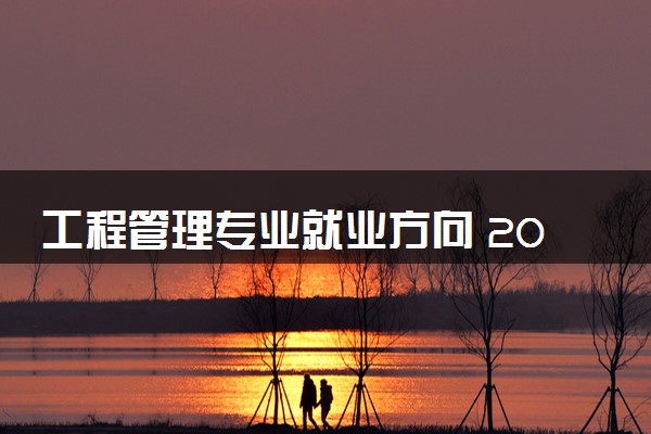 工程管理专业就业方向 2024好找工作吗