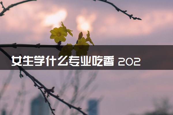 女生学什么专业吃香 2024什么专业好就业