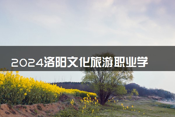 2024洛阳文化旅游职业学院招生章程 录取规则是什么