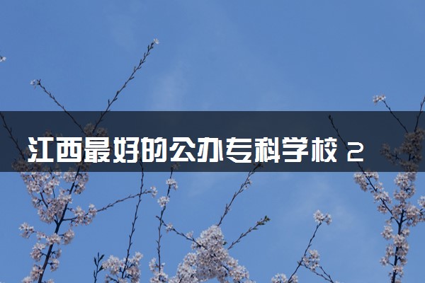 江西最好的公办专科学校 2024哪些院校值得推荐
