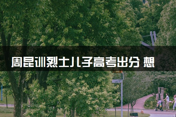 周昆训烈士儿子高考出分 想考国防科技大学