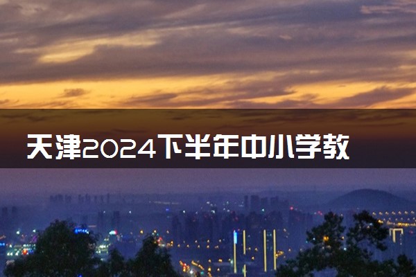 天津2024下半年中小学教师资格考试笔试时间 几月几号考试