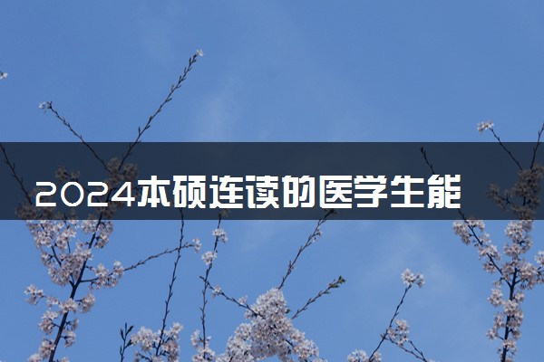 2024本硕连读的医学生能不能考博 只有医学专业吗