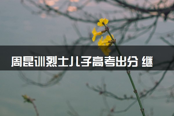 周昆训烈士儿子高考出分 继承其父遗志剑指国防科大