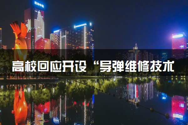 高校回应开设“导弹维修技术”专业 什么情况