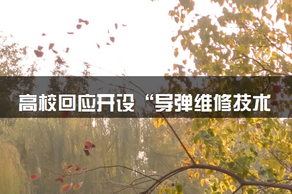 高校回应开设“导弹维修技术”专业 具体什么情况