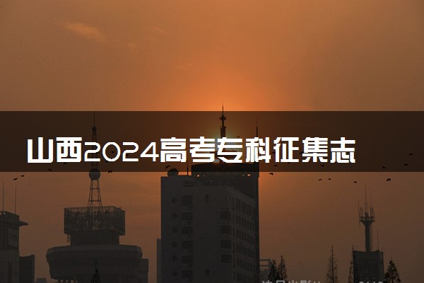 山西2024高考专科征集志愿填报时间和截止时间