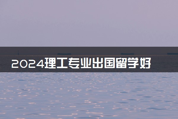 2024理工专业出国留学好吗 值得去吗