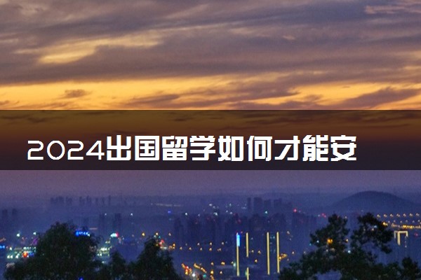 2024出国留学如何才能安全度日 注意事项有哪些