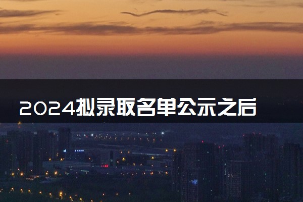 2024拟录取名单公示之后多久确定 大概多长时间