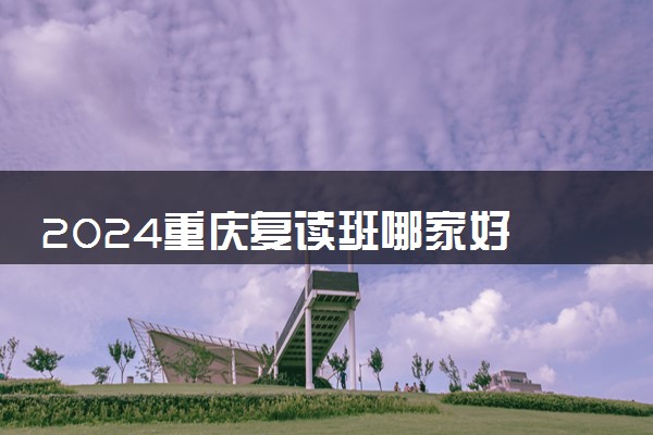 2024重庆复读班哪家好 比较好的学校推荐