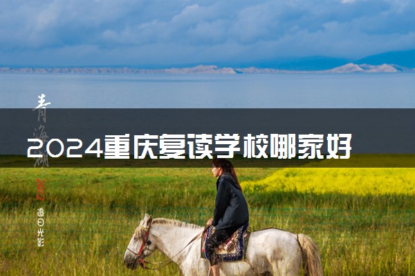 2024重庆复读学校哪家好 高考复读机构推荐