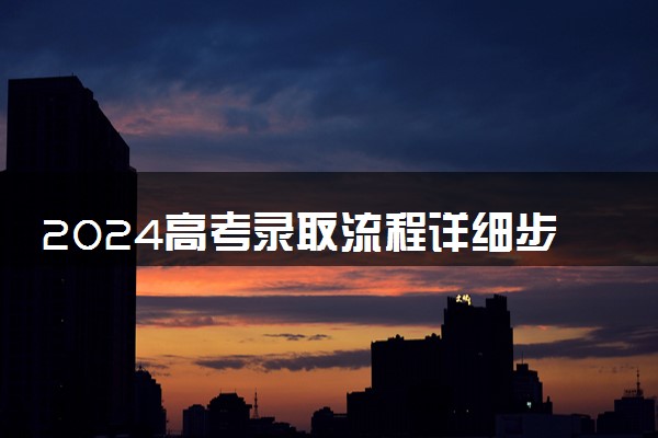 2024高考录取流程详细步骤及时间 怎么录取