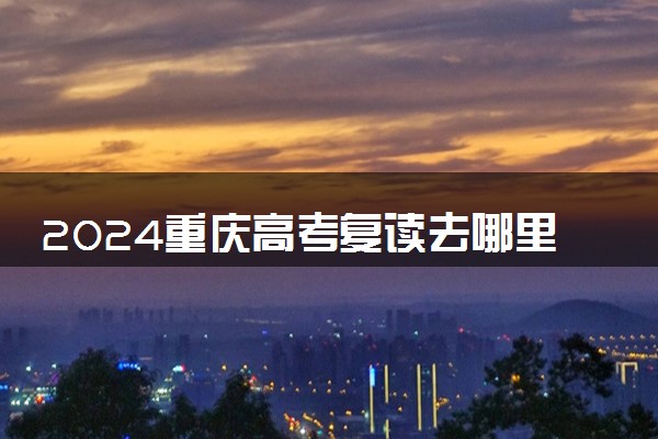 2024重庆高考复读去哪里 重庆高考复读去哪家