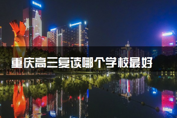 重庆高三复读哪个学校最好 什么院校推荐去
