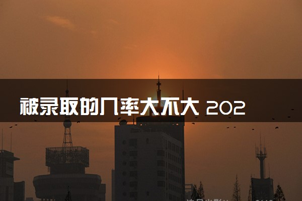 被录取的几率大不大 2024预计录取概率到多少能录取