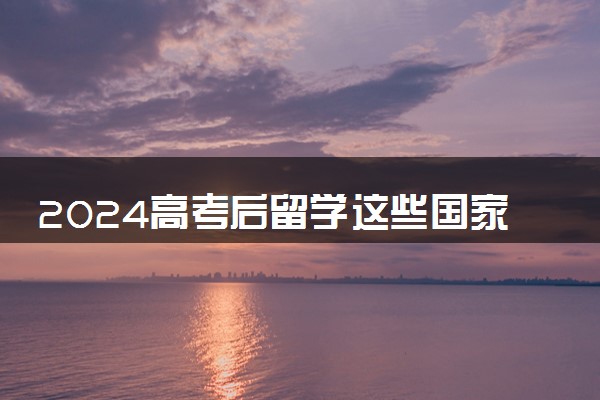 2024高考后留学这些国家承认高考成绩 具体院校名单